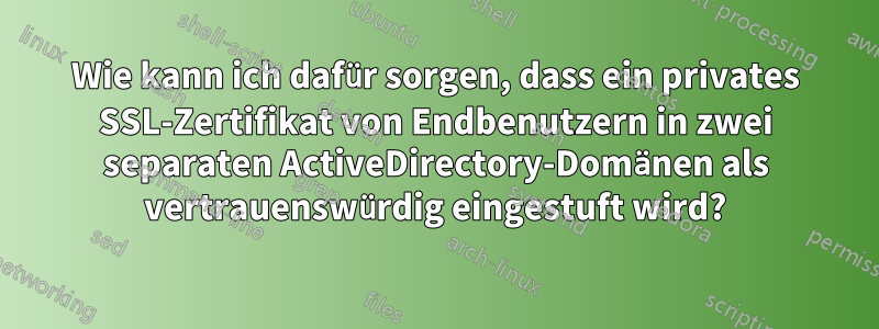 Wie kann ich dafür sorgen, dass ein privates SSL-Zertifikat von Endbenutzern in zwei separaten ActiveDirectory-Domänen als vertrauenswürdig eingestuft wird?