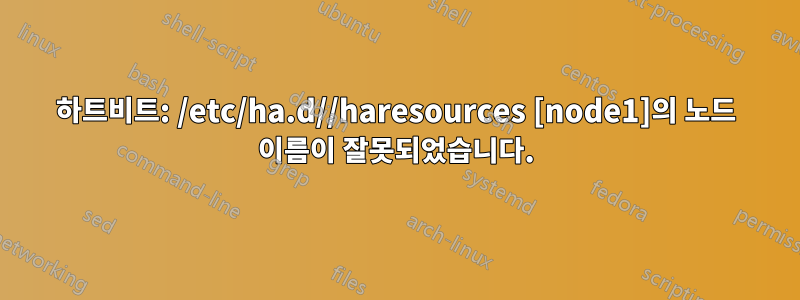 하트비트: /etc/ha.d//haresources [node1]의 노드 이름이 잘못되었습니다.