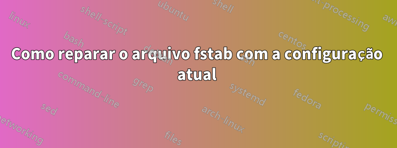 Como reparar o arquivo fstab com a configuração atual