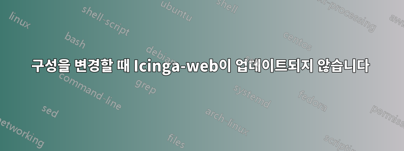 구성을 변경할 때 Icinga-web이 업데이트되지 않습니다