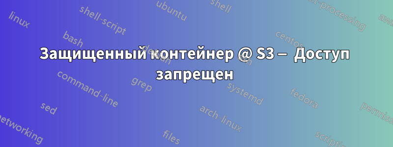 Защищенный контейнер @ S3 — Доступ запрещен