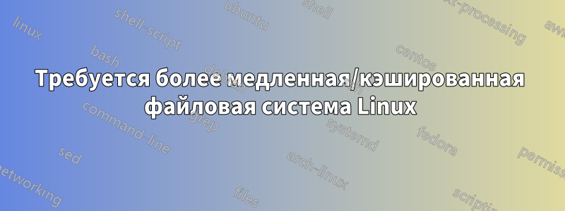 Требуется более медленная/кэшированная файловая система Linux