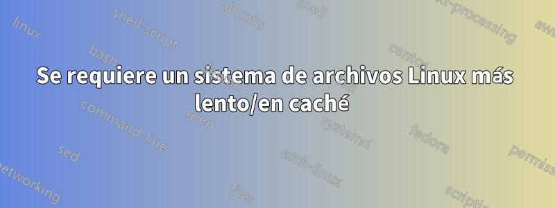 Se requiere un sistema de archivos Linux más lento/en caché