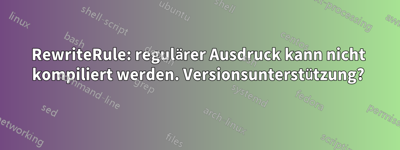 RewriteRule: regulärer Ausdruck kann nicht kompiliert werden. Versionsunterstützung?