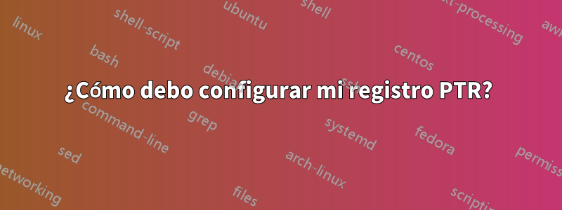 ¿Cómo debo configurar mi registro PTR?