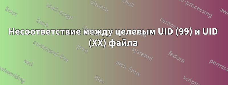 Несоответствие между целевым UID (99) и UID (XX) файла