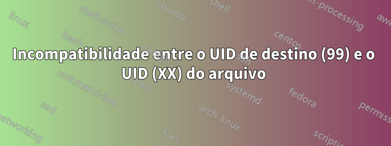 Incompatibilidade entre o UID de destino (99) e o UID (XX) do arquivo