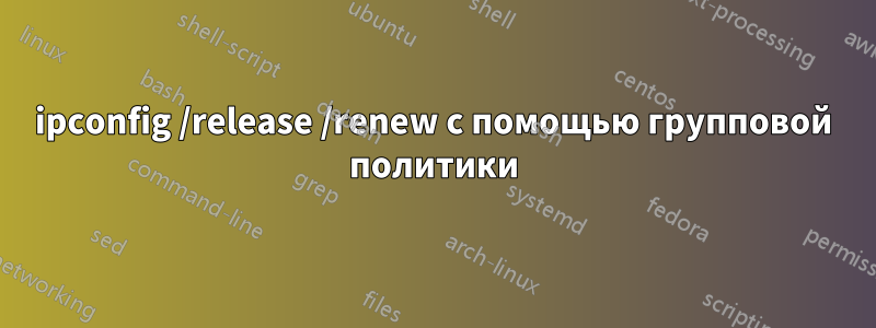 ipconfig /release /renew с помощью групповой политики