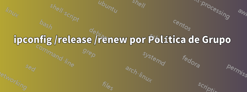 ipconfig /release /renew por Política de Grupo