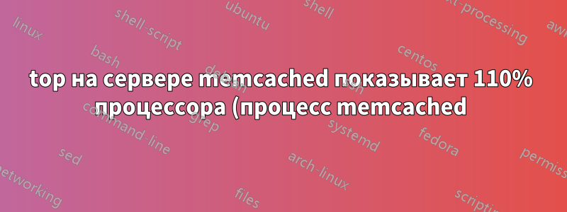 top на сервере memcached показывает 110% процессора (процесс memcached) и 55% простоя процессора(ов)