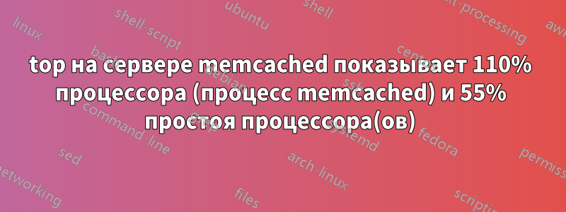 top на сервере memcached показывает 110% процессора (процесс memcached) и 55% простоя процессора(ов)