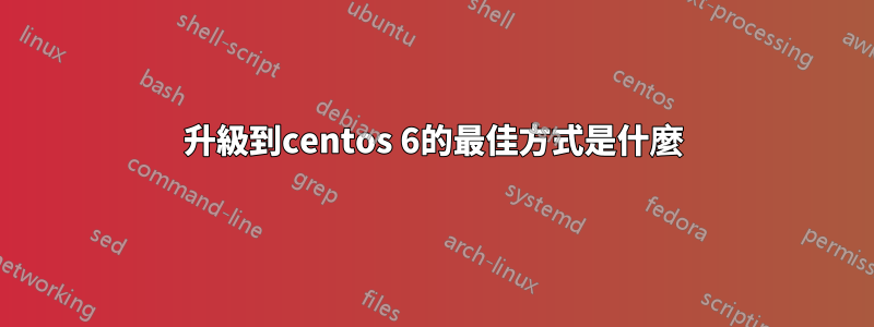 升級到centos 6的最佳方式是什麼