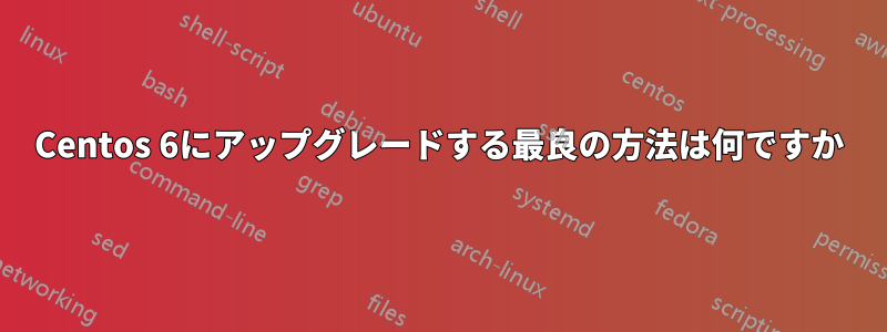 Centos 6にアップグレードする最良の方法は何ですか