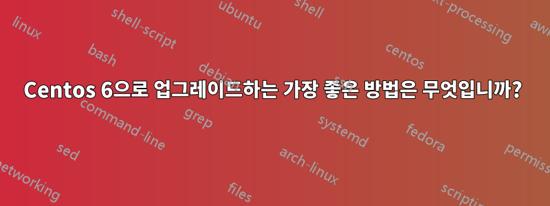 Centos 6으로 업그레이드하는 가장 좋은 방법은 무엇입니까?