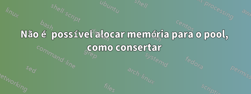 Não é possível alocar memória para o pool, como consertar