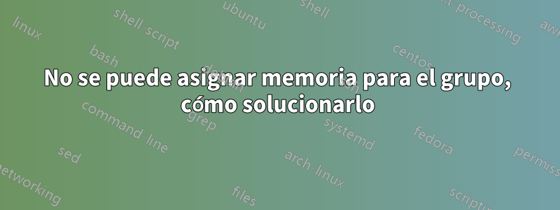 No se puede asignar memoria para el grupo, cómo solucionarlo