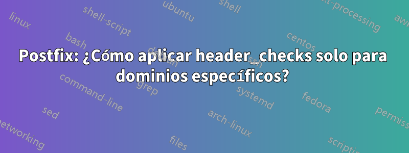 Postfix: ¿Cómo aplicar header_checks solo para dominios específicos?