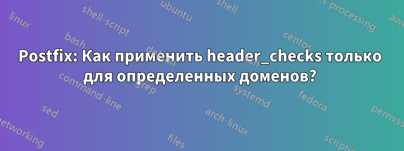 Postfix: Как применить header_checks только для определенных доменов?