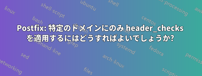 Postfix: 特定のドメインにのみ header_checks を適用するにはどうすればよいでしょうか?