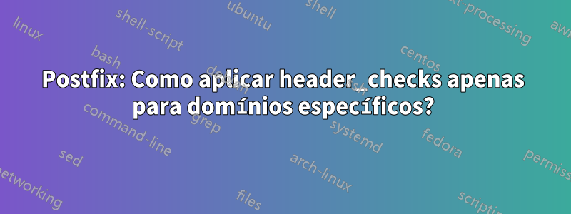 Postfix: Como aplicar header_checks apenas para domínios específicos?