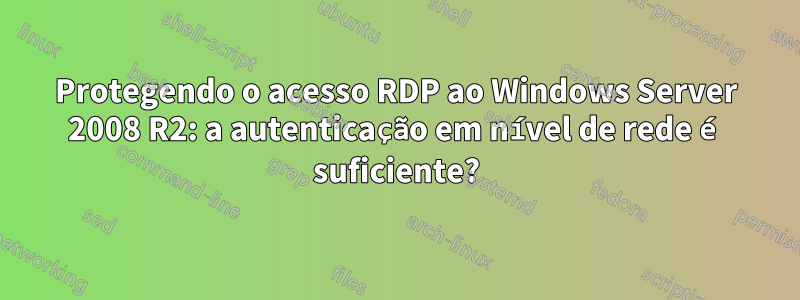 Protegendo o acesso RDP ao Windows Server 2008 R2: a autenticação em nível de rede é suficiente?