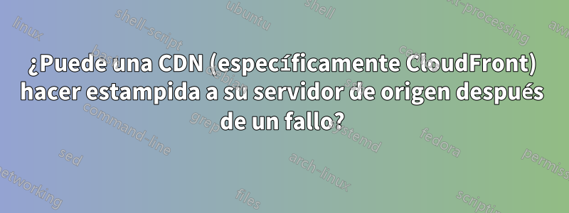 ¿Puede una CDN (específicamente CloudFront) hacer estampida a su servidor de origen después de un fallo?