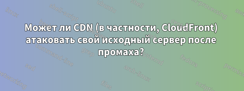 Может ли CDN (в частности, CloudFront) атаковать свой исходный сервер после промаха?