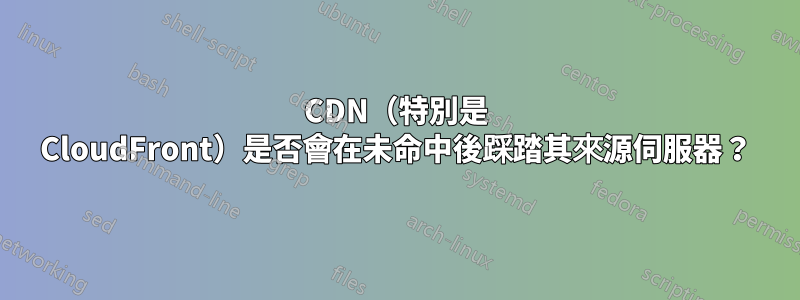 CDN（特別是 CloudFront）是否會在未命中後踩踏其來源伺服器？