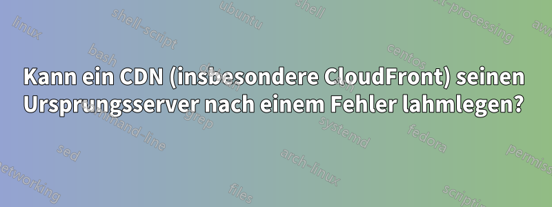 Kann ein CDN (insbesondere CloudFront) seinen Ursprungsserver nach einem Fehler lahmlegen?