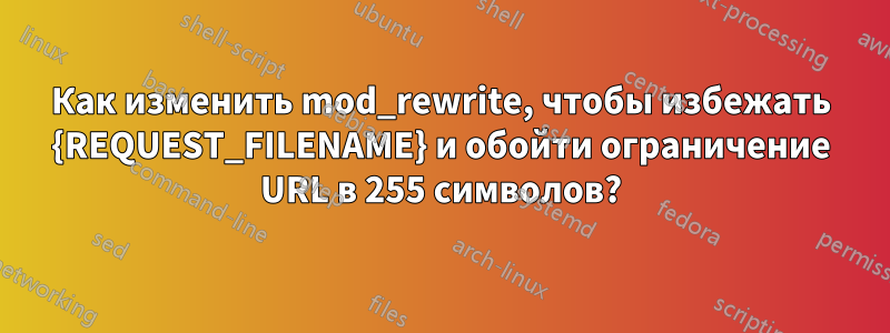 Как изменить mod_rewrite, чтобы избежать {REQUEST_FILENAME} и обойти ограничение URL в 255 символов?