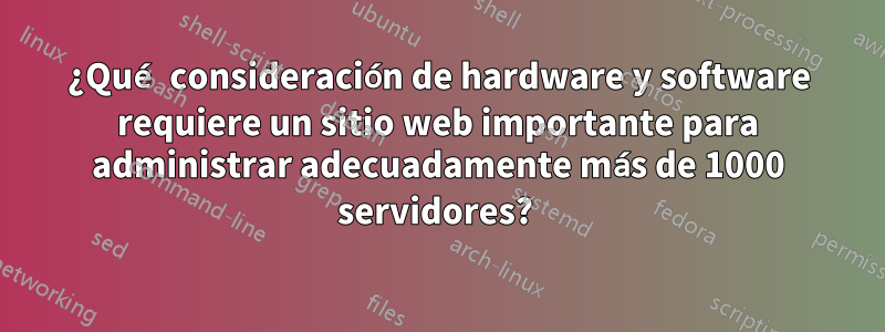 ¿Qué consideración de hardware y software requiere un sitio web importante para administrar adecuadamente más de 1000 servidores? 