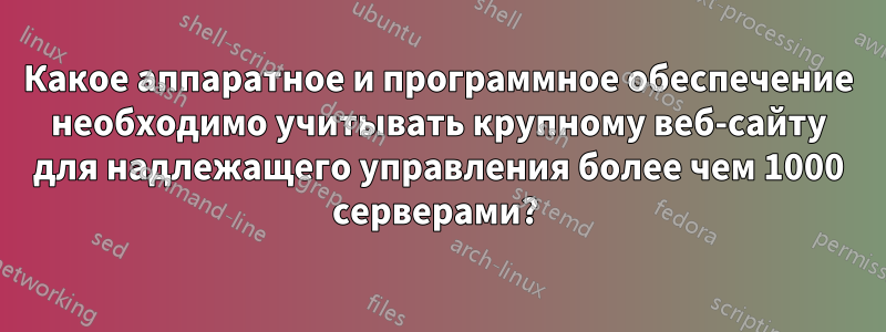 Какое аппаратное и программное обеспечение необходимо учитывать крупному веб-сайту для надлежащего управления более чем 1000 серверами? 