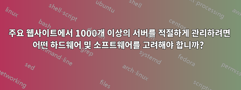 주요 웹사이트에서 1000개 이상의 서버를 적절하게 관리하려면 어떤 하드웨어 및 소프트웨어를 고려해야 합니까? 