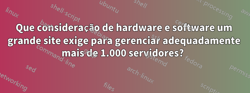 Que consideração de hardware e software um grande site exige para gerenciar adequadamente mais de 1.000 servidores? 