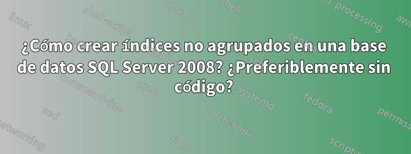 ¿Cómo crear índices no agrupados en una base de datos SQL Server 2008? ¿Preferiblemente sin código?