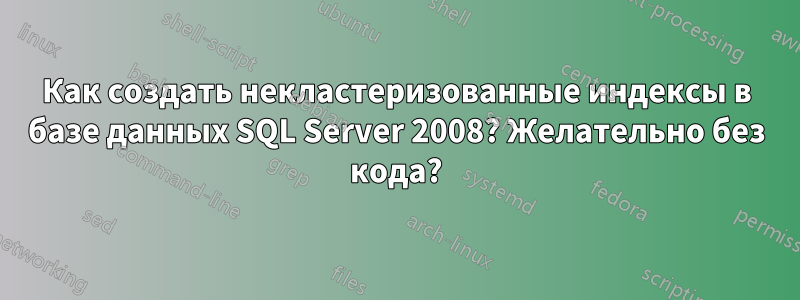 Как создать некластеризованные индексы в базе данных SQL Server 2008? Желательно без кода?