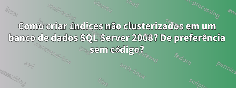 Como criar índices não clusterizados em um banco de dados SQL Server 2008? De preferência sem código?