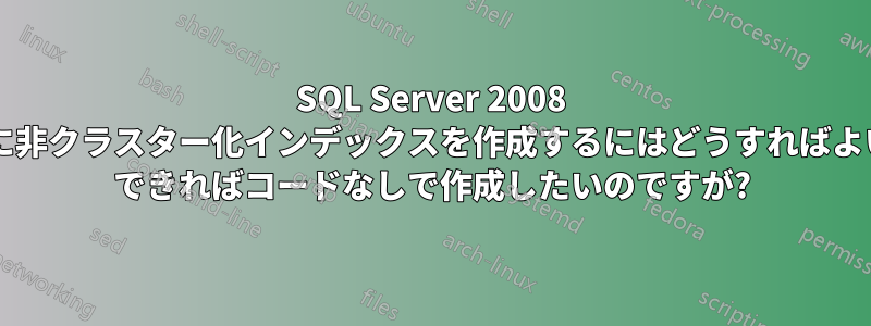 SQL Server 2008 データベースに非クラスター化インデックスを作成するにはどうすればよいでしょうか? できればコードなしで作成したいのですが?