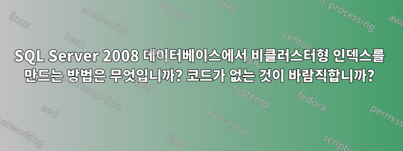 SQL Server 2008 데이터베이스에서 비클러스터형 인덱스를 만드는 방법은 무엇입니까? 코드가 없는 것이 바람직합니까?