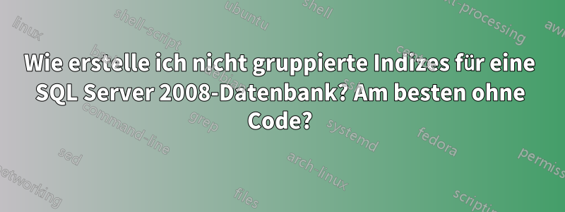 Wie erstelle ich nicht gruppierte Indizes für eine SQL Server 2008-Datenbank? Am besten ohne Code?