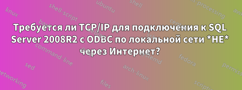 Требуется ли TCP/IP для подключения к SQL Server 2008R2 с ODBC по локальной сети *НЕ* через Интернет?