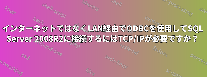 インターネットではなくLAN経由でODBCを使用してSQL Server 2008R2に接続するにはTCP/IPが必要ですか？