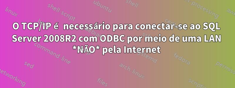 O TCP/IP é necessário para conectar-se ao SQL Server 2008R2 com ODBC por meio de uma LAN *NÃO* pela Internet