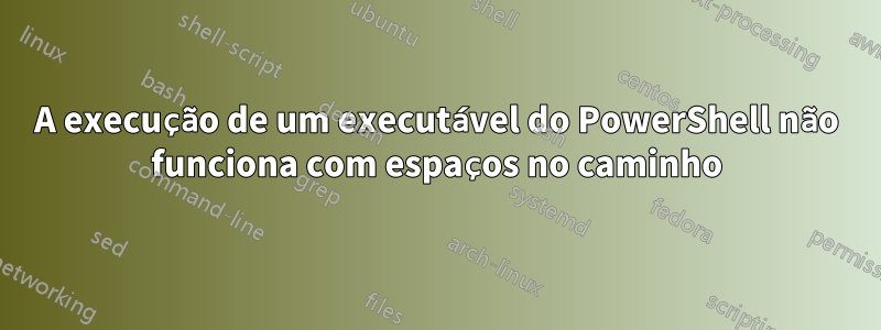 A execução de um executável do PowerShell não funciona com espaços no caminho