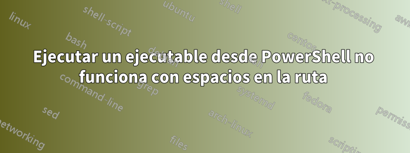 Ejecutar un ejecutable desde PowerShell no funciona con espacios en la ruta