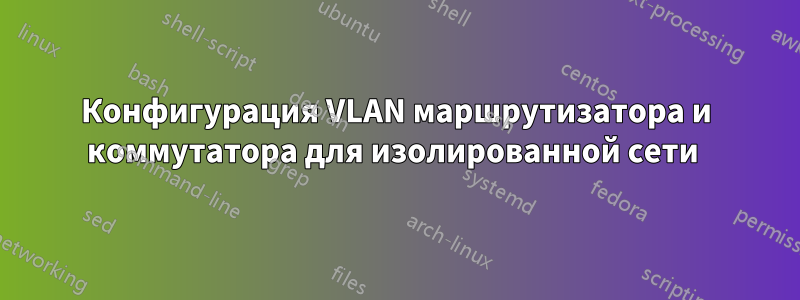 Конфигурация VLAN маршрутизатора и коммутатора для изолированной сети 