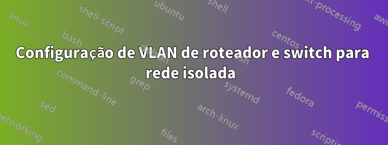 Configuração de VLAN de roteador e switch para rede isolada 