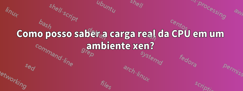 Como posso saber a carga real da CPU em um ambiente xen?