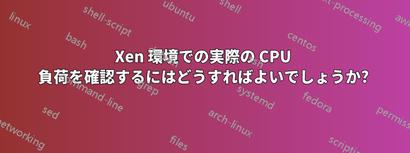 Xen 環境での実際の CPU 負荷を確認するにはどうすればよいでしょうか?