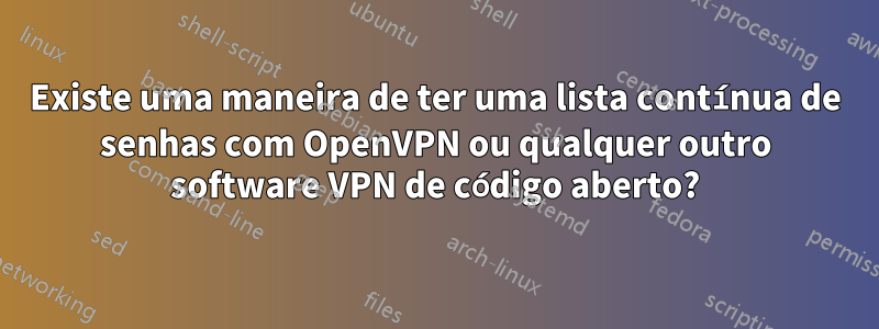 Existe uma maneira de ter uma lista contínua de senhas com OpenVPN ou qualquer outro software VPN de código aberto?